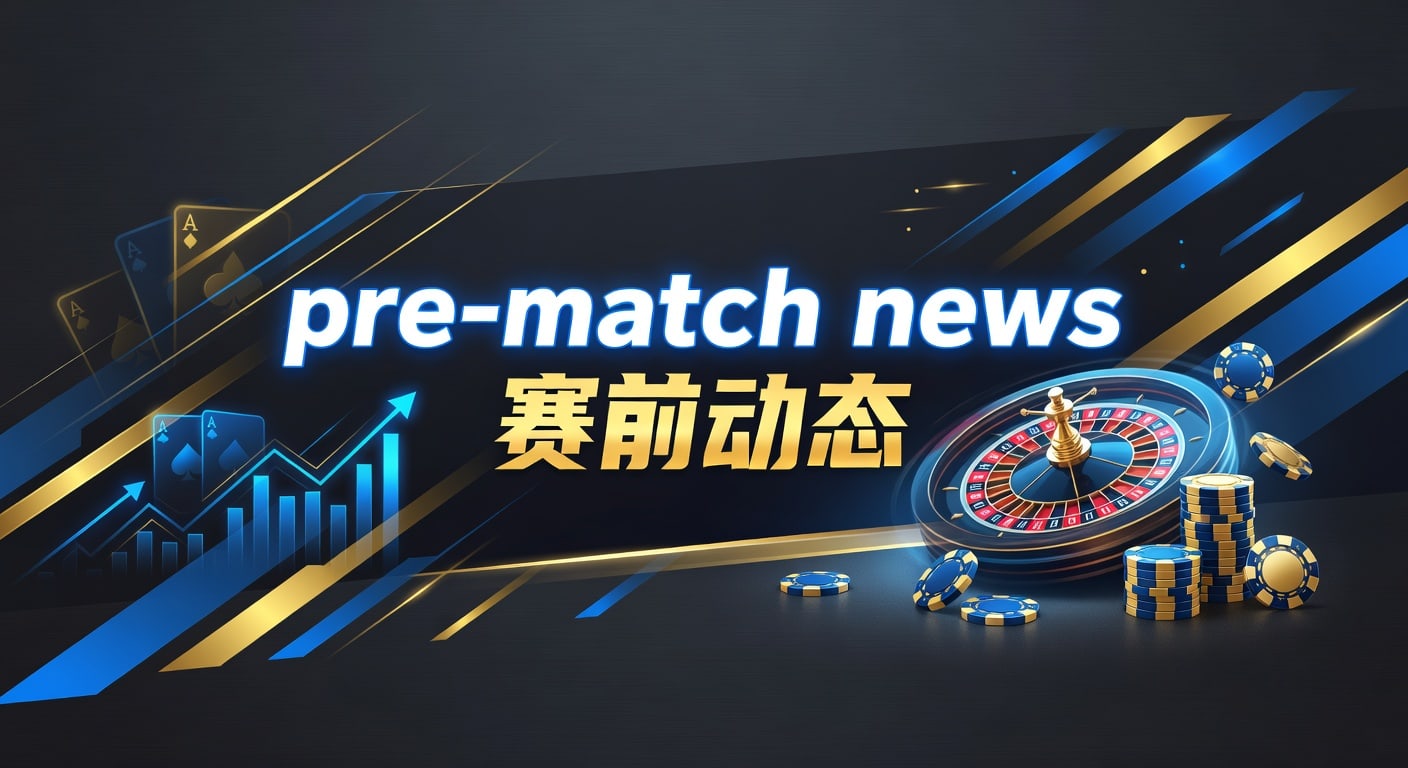 pre-match news 赛前动态：临场情报与比赛观察